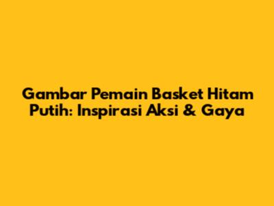 Gambar Pemain Basket Hitam Putih: Inspirasi Aksi & Gaya