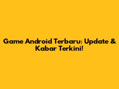 Game Android Terbaru: Update & Kabar Terkini!
