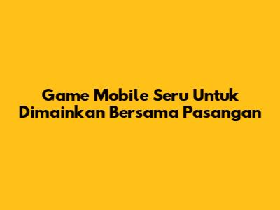 Game Mobile Seru Untuk Dimainkan Bersama Pasangan