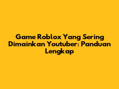 Game Roblox Yang Sering Dimainkan Youtuber: Panduan Lengkap