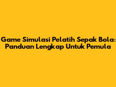 Game Simulasi Pelatih Sepak Bola: Panduan Lengkap Untuk Pemula
