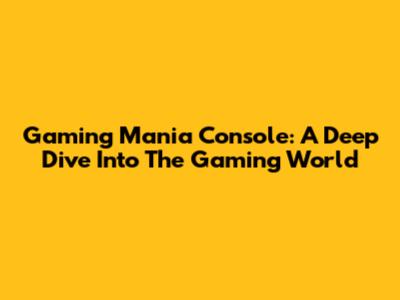 Gaming Mania Console: A Deep Dive Into The Gaming World