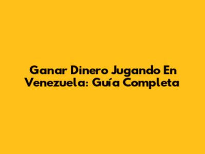 Ganar Dinero Jugando En Venezuela: Guía Completa