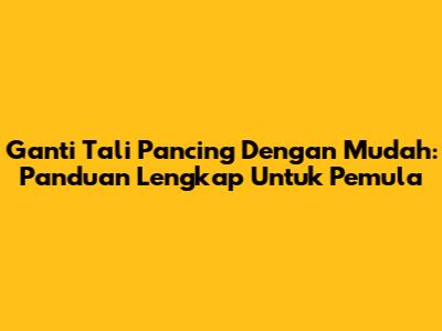 Ganti Tali Pancing Dengan Mudah: Panduan Lengkap Untuk Pemula