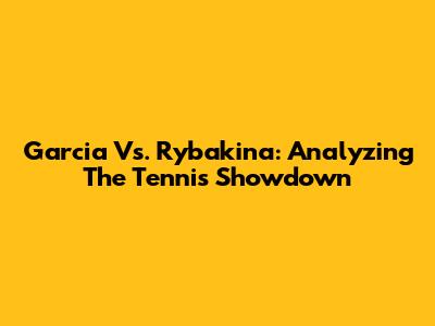 Garcia Vs. Rybakina: Analyzing The Tennis Showdown