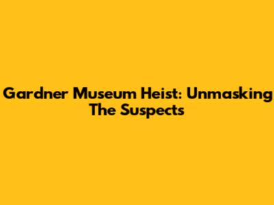 Gardner Museum Heist: Unmasking The Suspects