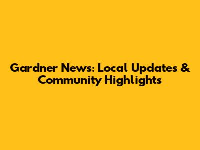 Gardner News: Local Updates & Community Highlights