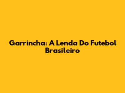 Garrincha: A Lenda Do Futebol Brasileiro
