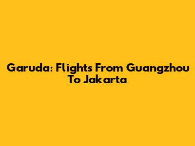 Garuda: Flights From Guangzhou To Jakarta