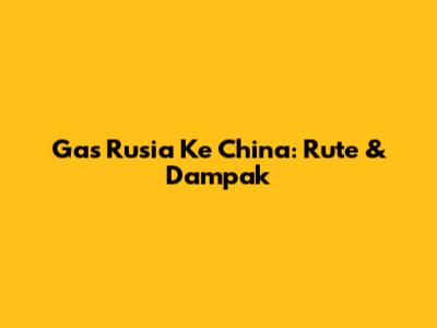 Gas Rusia Ke China: Rute & Dampak