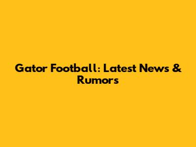 Gator Football: Latest News & Rumors