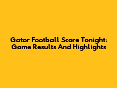 Gator Football Score Tonight: Game Results And Highlights
