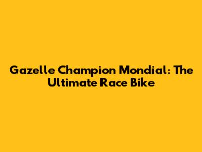 Gazelle Champion Mondial: The Ultimate Race Bike