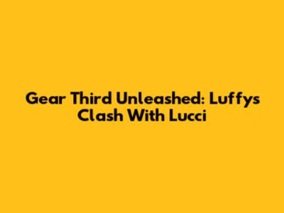 Gear Third Unleashed: Luffy's Clash With Lucci