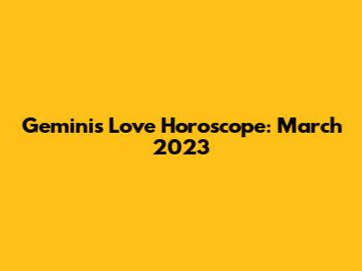 Gemini's Love Horoscope: March 2023