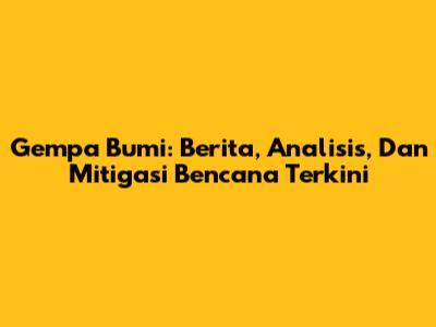 Gempa Bumi: Berita, Analisis, Dan Mitigasi Bencana Terkini