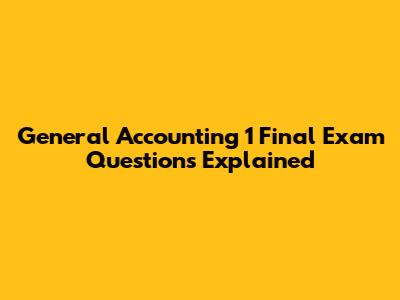 General Accounting 1 Final Exam Questions Explained