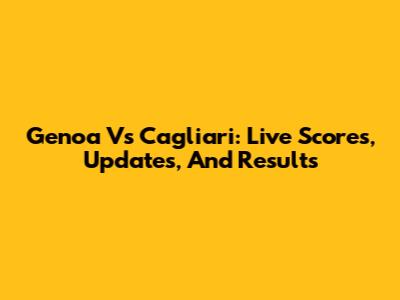 Genoa Vs Cagliari: Live Scores, Updates, And Results