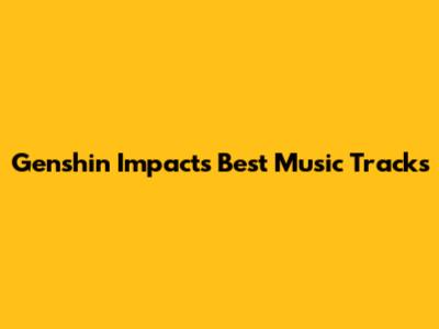 Genshin Impact's Best Music Tracks