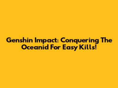 Genshin Impact: Conquering The Oceanid For Easy Kills!