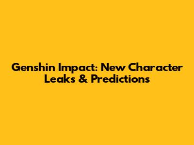 Genshin Impact: New Character Leaks & Predictions
