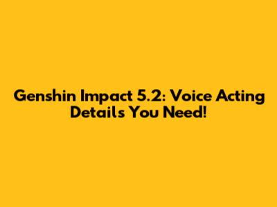 Genshin Impact 5.2: Voice Acting Details You Need!