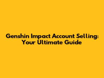 Genshin Impact Account Selling: Your Ultimate Guide