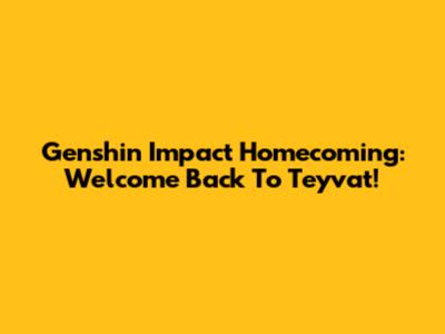 Genshin Impact Homecoming: Welcome Back To Teyvat!