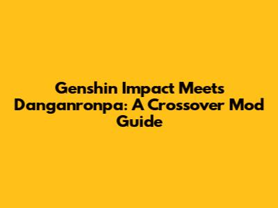 Genshin Impact Meets Danganronpa: A Crossover Mod Guide