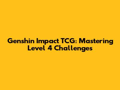 Genshin Impact TCG: Mastering Level 4 Challenges