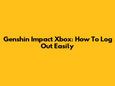 Genshin Impact Xbox: How To Log Out Easily
