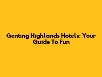 Genting Highlands Hotels: Your Guide To Fun