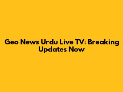 Geo News Urdu Live TV: Breaking Updates Now