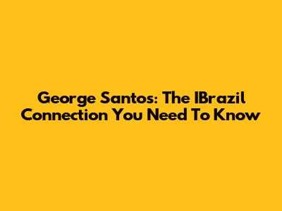 George Santos: The IBrazil Connection You Need To Know