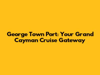 George Town Port: Your Grand Cayman Cruise Gateway