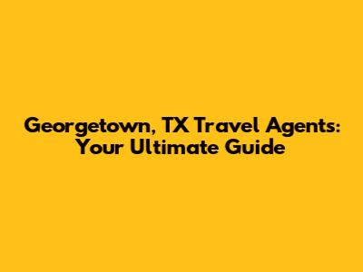 Georgetown, TX Travel Agents: Your Ultimate Guide