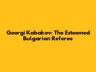 Georgi Kabakov: The Esteemed Bulgarian Referee