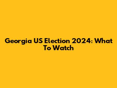 Georgia US Election 2024: What To Watch