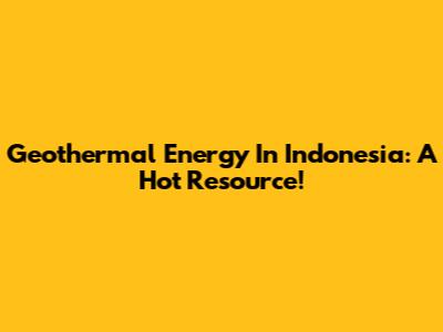 Geothermal Energy In Indonesia: A Hot Resource!