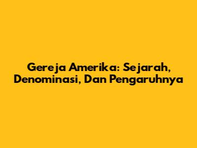 Gereja Amerika: Sejarah, Denominasi, Dan Pengaruhnya