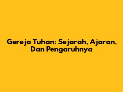 Gereja Tuhan: Sejarah, Ajaran, Dan Pengaruhnya