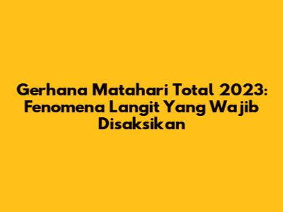 Gerhana Matahari Total 2023: Fenomena Langit Yang Wajib Disaksikan