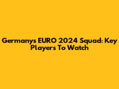 Germany's EURO 2024 Squad: Key Players To Watch