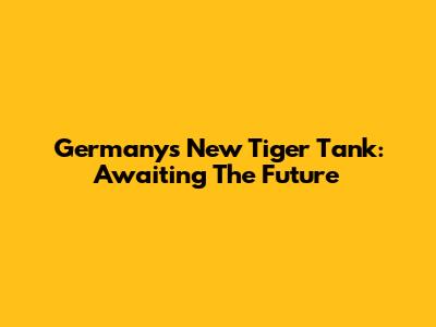 Germany's New Tiger Tank: Awaiting The Future