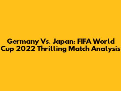 Germany Vs. Japan: FIFA World Cup 2022 Thrilling Match Analysis