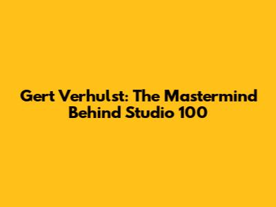 Gert Verhulst: The Mastermind Behind Studio 100