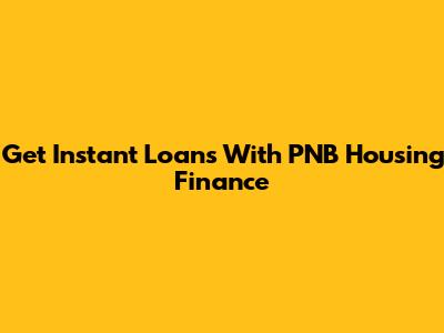 Get Instant Loans With PNB Housing Finance