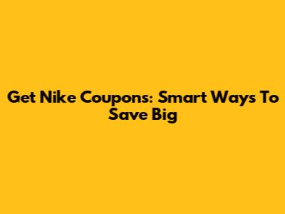 Get Nike Coupons: Smart Ways To Save Big