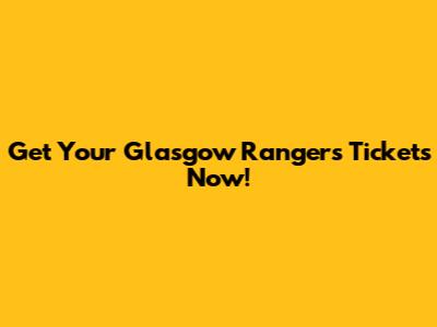 Get Your Glasgow Rangers Tickets Now!