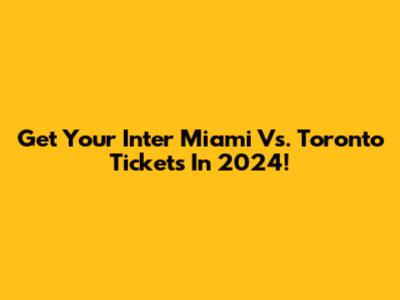 Get Your Inter Miami Vs. Toronto Tickets In 2024!